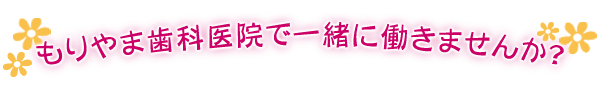 もりやま歯科医院で一緒に働きませんか？